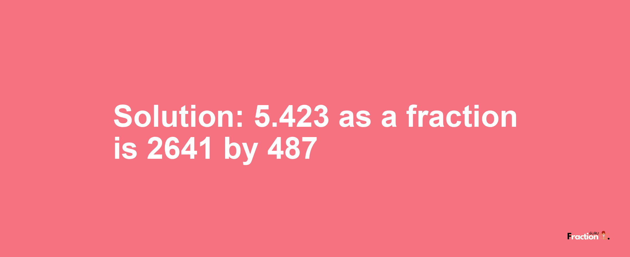 Solution:5.423 as a fraction is 2641/487